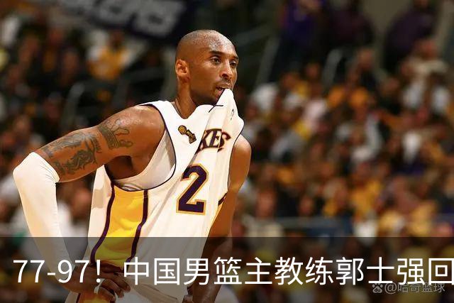 77-97！中国男篮主教练郭士强回应，日本媒体点评，韩国媒体发声